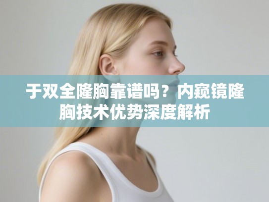 于双全隆胸靠谱吗？内窥镜隆胸技术优势深度解析