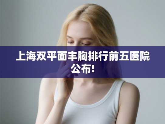 上海双平面丰胸排行前五医院公布! 上海双平面丰胸排行前五医院公布!