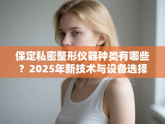 保定私密整形仪器种类有哪些？2025年新技术与设备选择指南