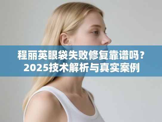 程丽英眼袋失败修复靠谱吗？2025技术解析与真实案例
