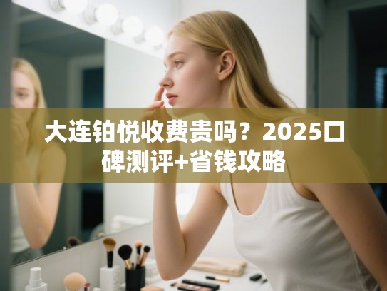 大连铂悦收费贵吗？2025口碑测评+省钱攻略