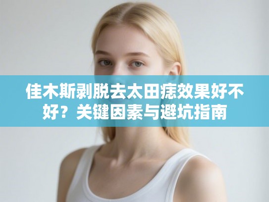 佳木斯剥脱去太田痣效果好不好？关键因素与避坑指南
