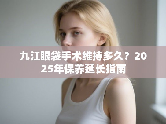 九江眼袋手术维持多久？2025年保养延长指南