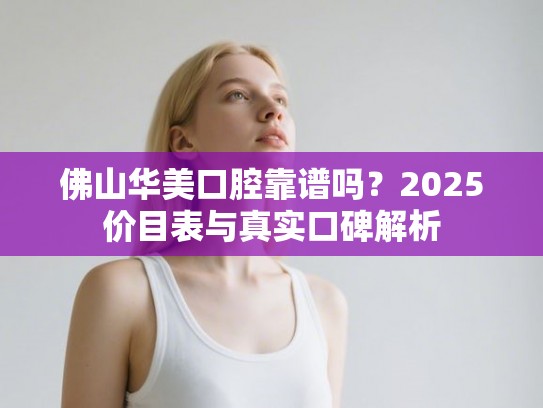 佛山华美口腔靠谱吗？2025价目表与真实口碑解析
