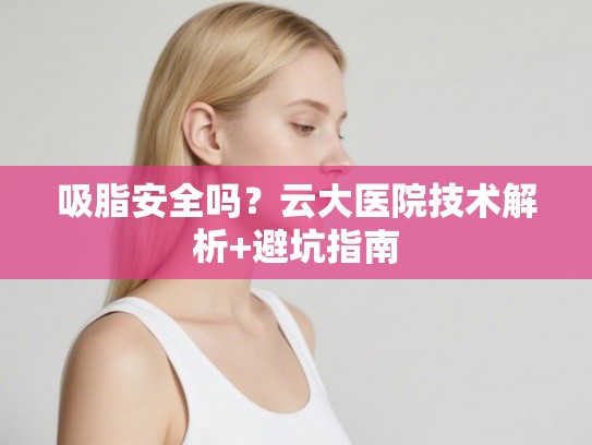 吸脂安全吗？云大医院技术解析+避坑指南