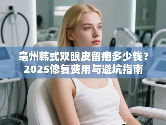亳州韩式双眼皮留疤多少钱？2025修复费用与避坑指南