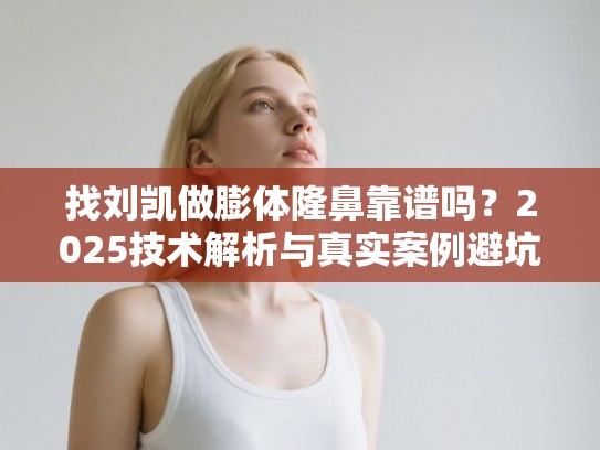找刘凯做膨体隆鼻靠谱吗？2025技术解析与真实案例避坑指南
