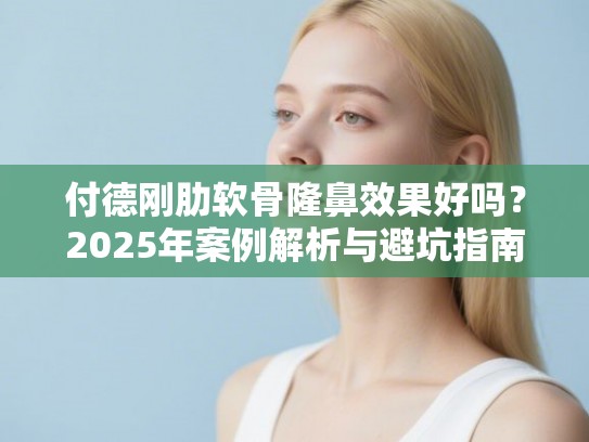 付德刚肋软骨隆鼻效果好吗？2025年案例解析与避坑指南