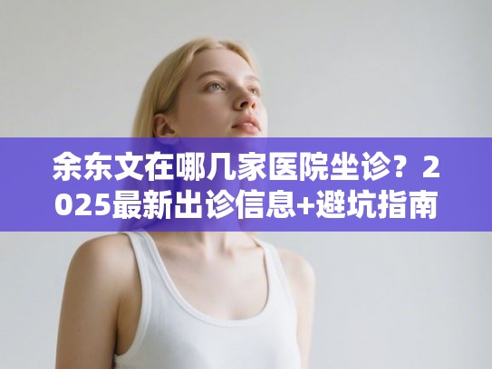 余东文在哪几家医院坐诊？2025最新出诊信息+避坑指南