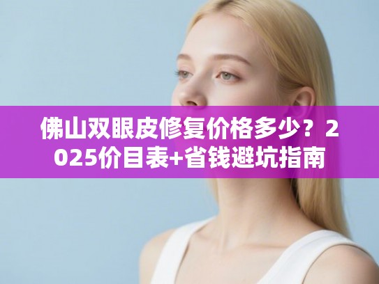 佛山双眼皮修复价格多少？2025价目表+省钱避坑指南