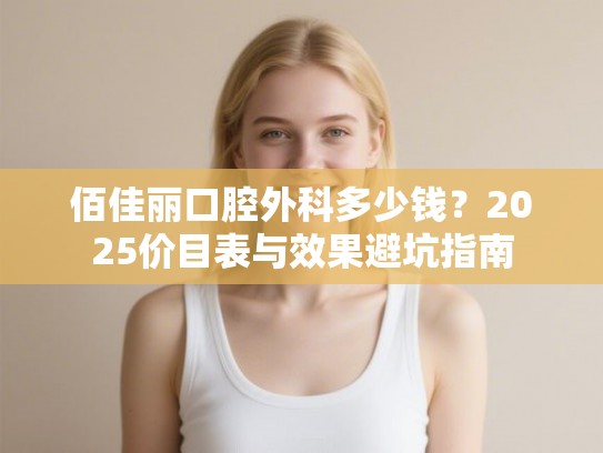 佰佳丽口腔外科多少钱？2025价目表与效果避坑指南