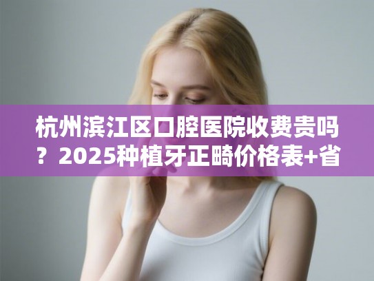 杭州滨江区口腔医院收费贵吗？2025种植牙正畸价格表+省钱攻略