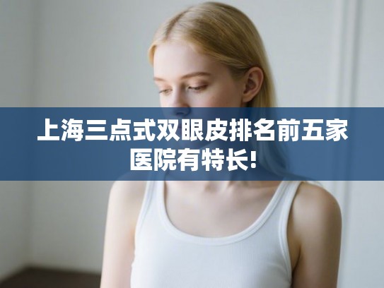 上海三点式双眼皮排名前五家医院有特长! 上海三点式双眼皮排名前五家医院有特长!