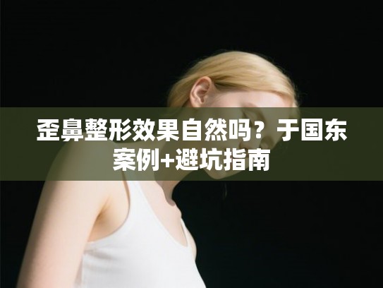歪鼻整形效果自然吗？于国东案例+避坑指南