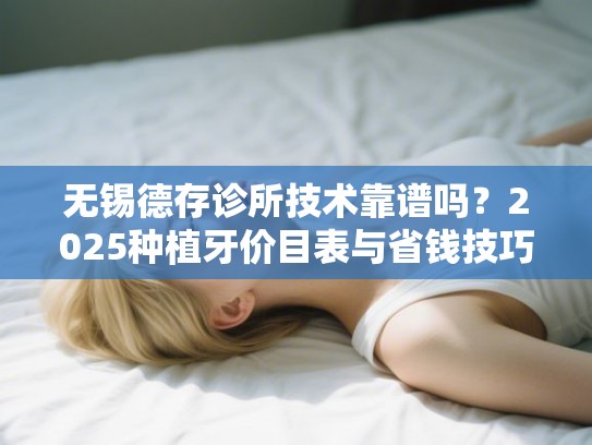 无锡德存诊所技术靠谱吗？2025种植牙价目表与省钱技巧