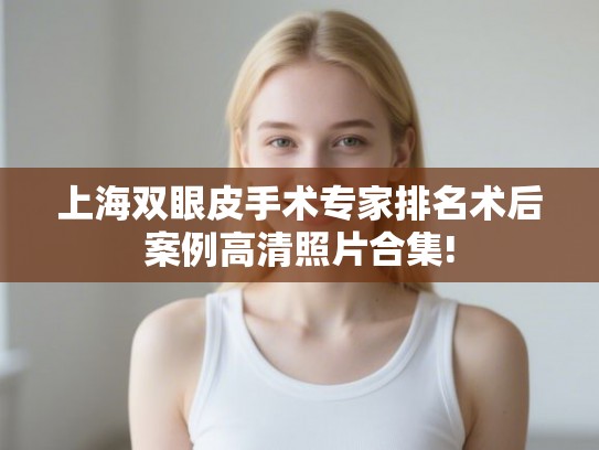上海双眼皮手术专家排名术后案例高清照片合集!
