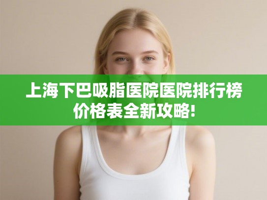 上海下巴吸脂医院医院排行榜价格表全新攻略!