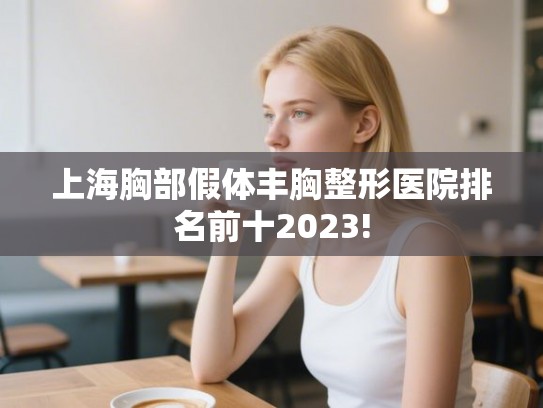 上海胸部假体丰胸整形医院排名前十2023!