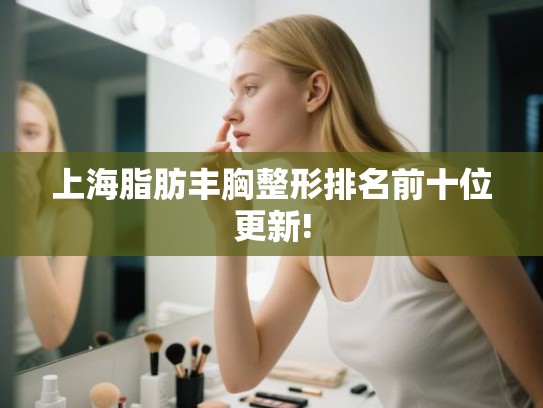 上海脂肪丰胸整形排名前十位更新!