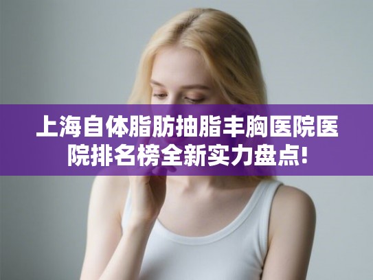 上海自体脂肪抽脂丰胸医院医院排名榜全新实力盘点!