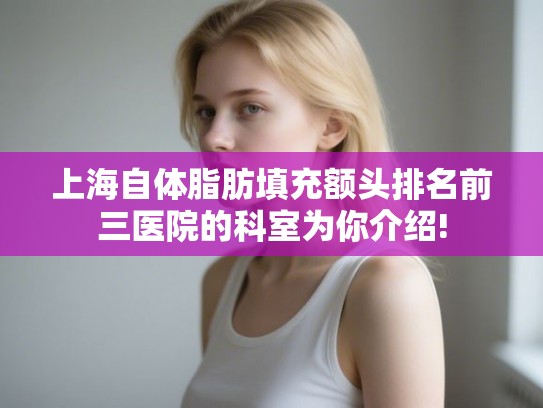 上海自体脂肪填充额头排名前三医院的科室为你介绍!