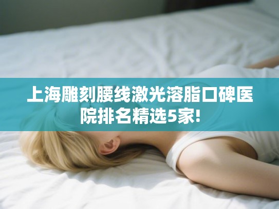 上海雕刻腰线激光溶脂口碑医院排名精选5家!