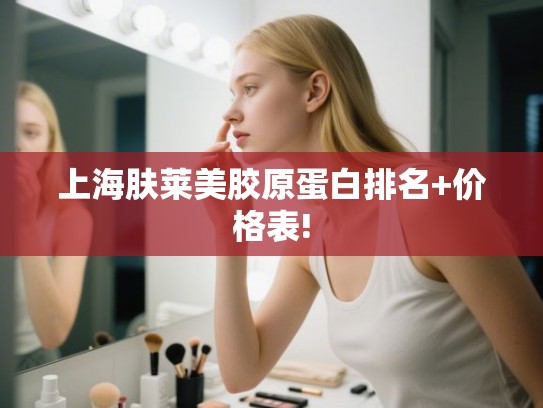 上海肤莱美胶原蛋白排名+价格表!
