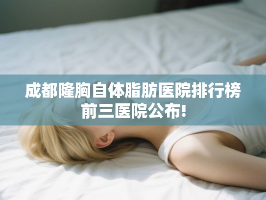 成都隆胸自体脂肪医院排行榜前三医院公布!