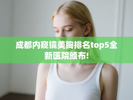 成都内窥镜美胸排名top5全新医院颁布!