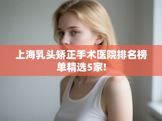 上海乳头矫正手术医院排名榜单精选5家! 上海乳头矫正手术医院排名榜单精选5家!