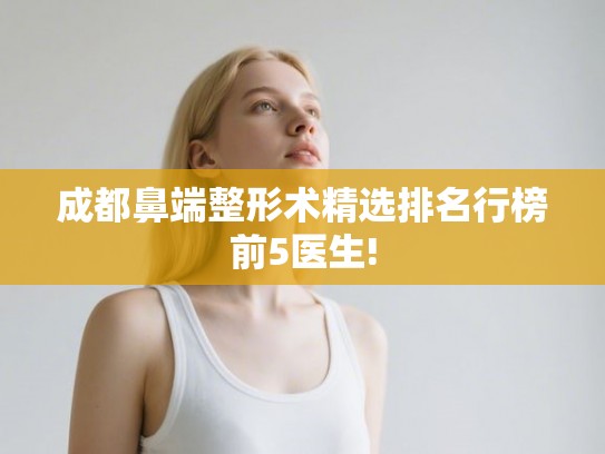 成都鼻端整形术精选排名行榜前5医生!