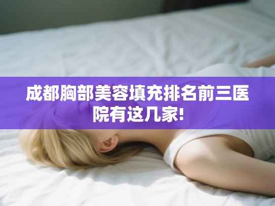 成都胸部美容填充排名前三医院有这几家!