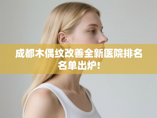 成都木偶纹改善全新医院排名名单出炉!