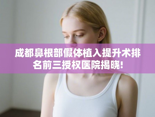 成都鼻根部假体植入提升术排名前三授权医院揭晓!