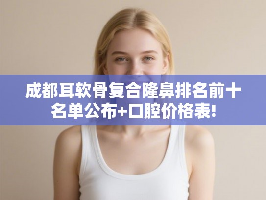 成都耳软骨复合隆鼻排名前十名单公布+口腔价格表!