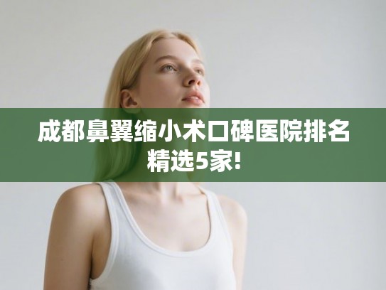 成都鼻翼缩小术口碑医院排名精选5家!