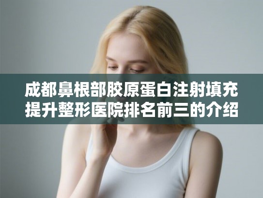 成都鼻根部胶原蛋白注射填充提升整形医院排名前三的介绍+价钱参考!