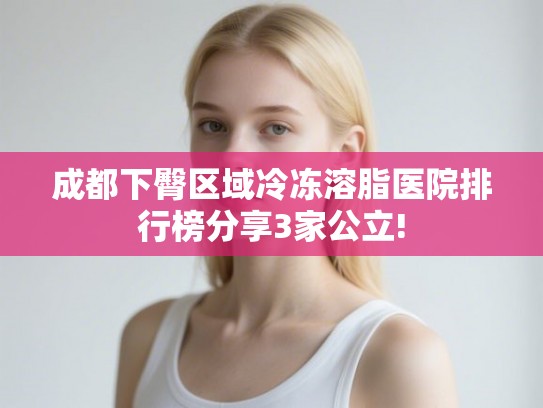 成都下臀区域冷冻溶脂医院排行榜分享3家公立!