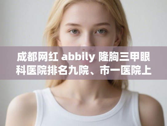 成都网红 abbily 隆胸三甲眼科医院排名九院、市一医院上榜!