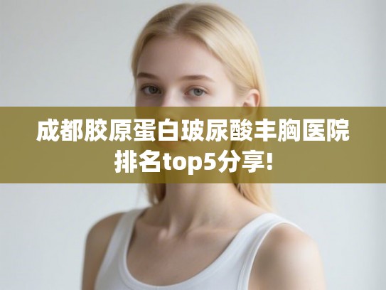 成都胶原蛋白玻尿酸丰胸医院排名top5分享!