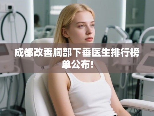 成都改善胸部下垂医生排行榜单公布!