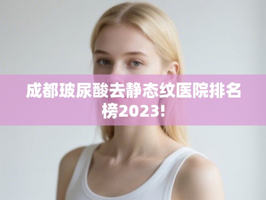 成都玻尿酸去静态纹医院排名榜2023!