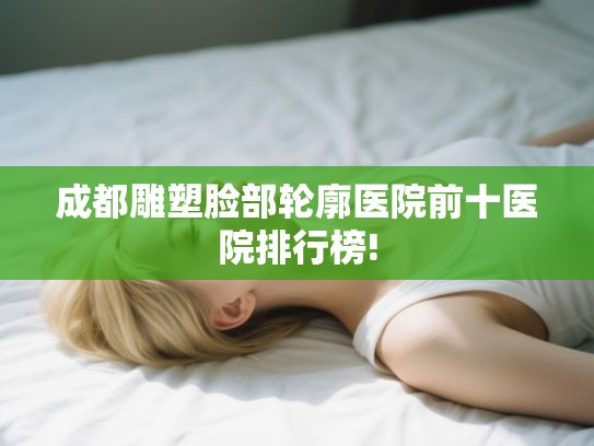 成都雕塑脸部轮廓医院前十医院排行榜!