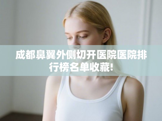 成都鼻翼外侧切开医院医院排行榜名单收藏!