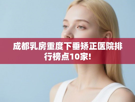 成都乳房重度下垂矫正医院排行榜点10家!