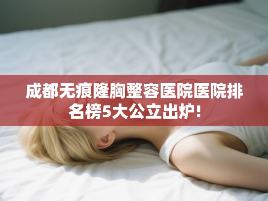 成都无痕隆胸整容医院医院排名榜5大公立出炉!
