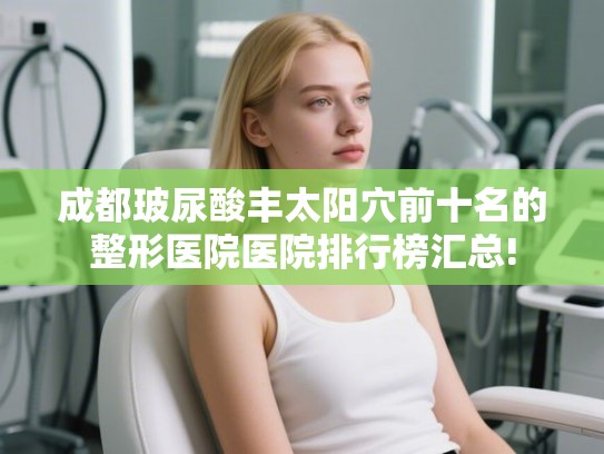成都玻尿酸丰太阳穴前十名的整形医院医院排行榜汇总!