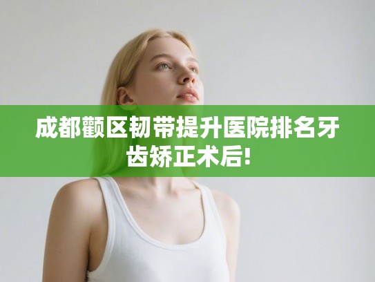 成都颧区韧带提升医院排名牙齿矫正术后!