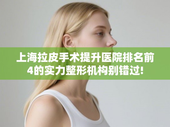 上海拉皮手术提升医院排名前4的实力整形机构别错过! 上海拉皮手术提升医院排名前4的实力整形机构别错过!