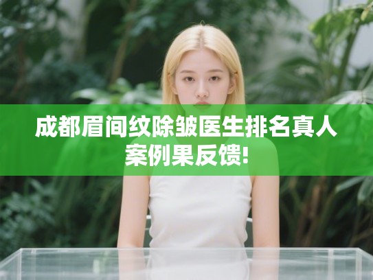成都眉间纹除皱医生排名真人案例果反馈!